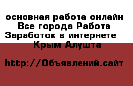 основная работа онлайн - Все города Работа » Заработок в интернете   . Крым,Алушта